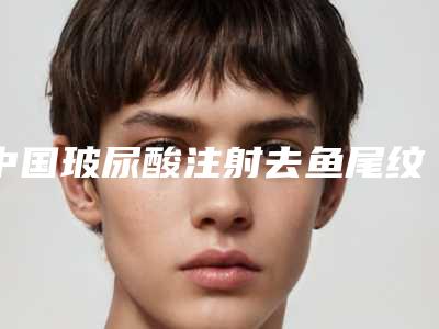 中国玻尿酸注射去鱼尾纹医院哪家好:玻尿酸注射去鱼尾纹医院前50佳热门推荐