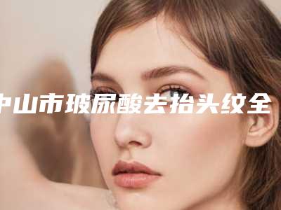 中山市玻尿酸去抬头纹全新价格表倾情巨献-均价玻尿酸去抬头纹14201元