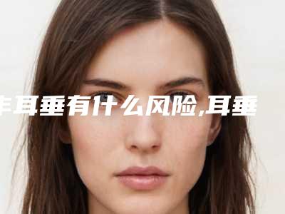 丰耳垂有什么风险,耳垂缺损修复术后护理