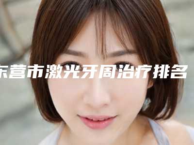 东营市激光牙周治疗排名榜十强新版宣布-东营市激光牙周治疗口腔医生