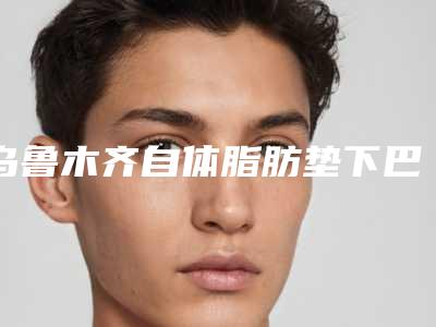 乌鲁木齐自体脂肪垫下巴手术的优势和副作用是什么