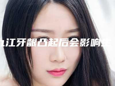 九江牙龈凸起后会影响生育吗「九江牙龈凸起的恢复期会影响工作吗」