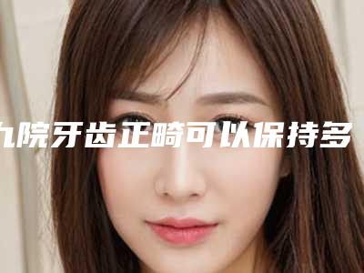 九院牙齿正畸可以保持多久的时间