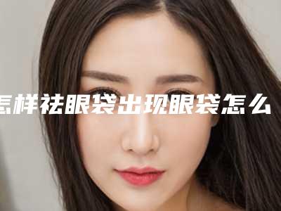 怎样祛眼袋出现眼袋怎么办（有眼袋怎么祛除）