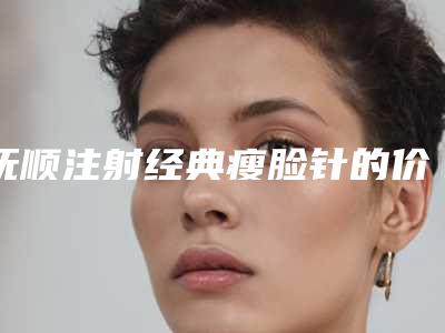 抚顺注射经典瘦脸针的价格受到什么因素影响
