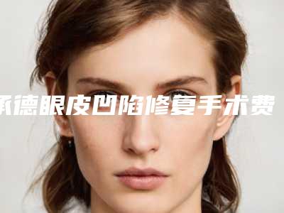 承德眼皮凹陷修复手术费用价格多少钱