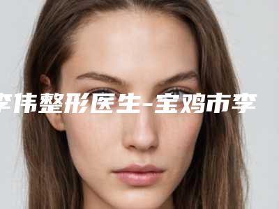 李伟整形医生-宝鸡市李伟医生永久眉毛洗掉整容行吗