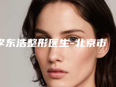 李东浩整形医生-北京市李东浩医生削骨瘦脸消肿在列
