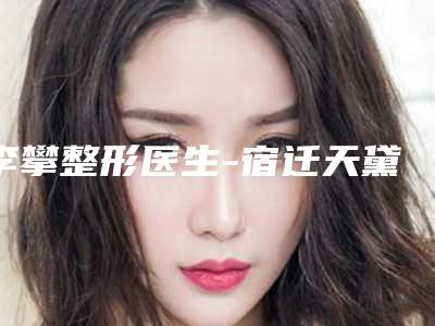 李攀整形医生-宿迁天黛整形美容门诊部李攀医生实力突出的专家