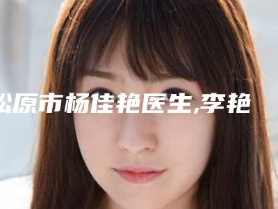 松原市杨佳艳医生,李艳秋医生那个好-李艳秋医师为您的整形增添更多保障