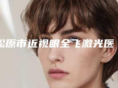 松原市近视眼全飞激光医院排行榜正规院长资质的有哪些-松原至美优医疗美容诊所技术优势出炉