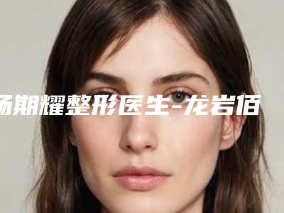 杨期耀整形医生-龙岩佰蓓医林医疗美容门诊部杨期耀医生腹部吸脂实力测评