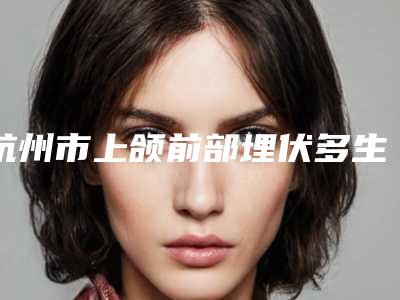 杭州市上颌前部埋伏多生牙多少钱-杭州市上颌前部埋伏多生牙医院排名榜top10强网友良心安利