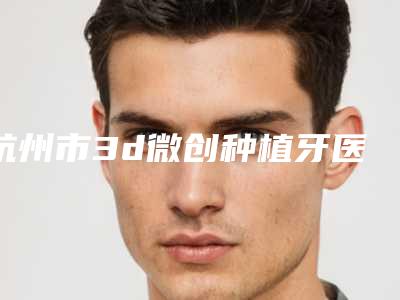 杭州市3d微创种植牙医院排行前十强盘点分析(杭州健齿贝口腔诊所蝉联前三甲)