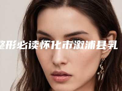 整形必读怀化市溆浦县乳头内陷矫正术大概费用要多少呢在线预览!乳头内陷矫正术多少钱才行