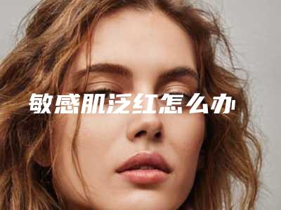 敏感肌泛红怎么办
