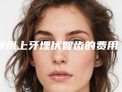 柳州上牙埋伏智齿的费用介绍「柳州上牙埋伏智齿术的费用由哪些因素决定」