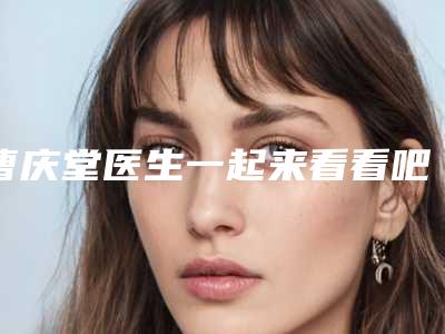曹庆堂医生一起来看看吧-内蒙古医学院第四附属医院医学美容整形科
