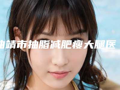 曲靖市抽脂减肥瘦大腿医生有名的权威的-任念祖医生口碑与实力的选择