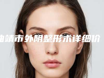 曲靖市外阴整形术详细价格表曝光-均价外阴整形术19227元