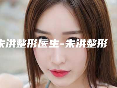 朱洪整形医生-朱洪整形美容外科朱洪医师价格表看收费不高
