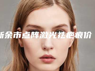 新余市点阵激光祛疤痕价格(价目)表双眼皮曝光一览-新余市点阵激光祛疤痕手术怎么做费用是多少