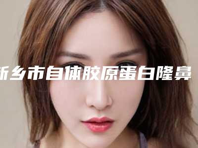 新乡市自体胶原蛋白隆鼻整形医院(新乡美天医疗美容诊所(原三附院整形美容)放心选择不踩雷)