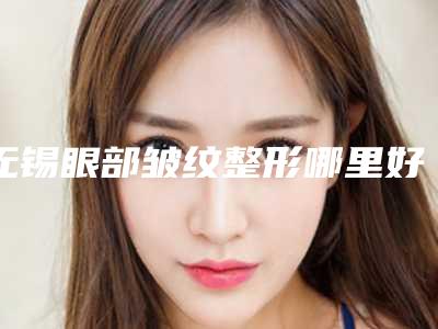无锡眼部皱纹整形哪里好价格是多少