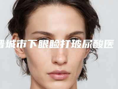 晋城市下眼睑打玻尿酸医生上榜名单都是专业医生-王秀文医生斩获榜首