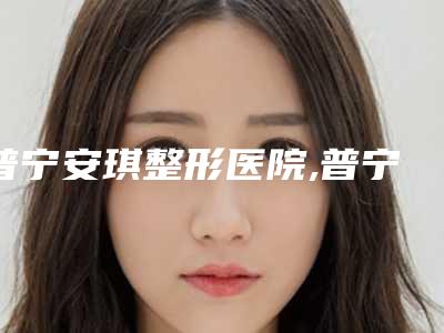 普宁安琪整形医院,普宁蓝蓝医疗美容诊所你比较喜欢哪一家