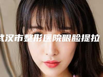 武汉市整形医院眼脸提拉哪个医院好(武汉霏漾医疗美容皮肤诊所技术好人气高)