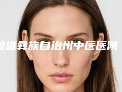 楚雄彝族自治州中医医院给力不-推荐杨惠医生,叶海燕医生,黄敬媛医生