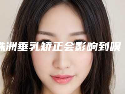 株洲垂乳矫正会影响到嗅觉吗