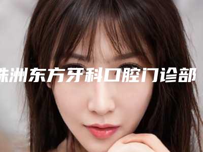 株洲东方牙科口腔门诊部价位表在线免费咨询-附牙黄变白案例