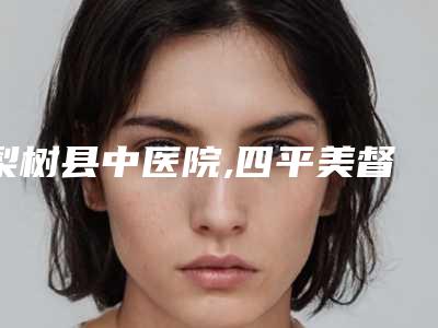 梨树县中医院,四平美督医疗美容诊所项目价格表技术怎么样