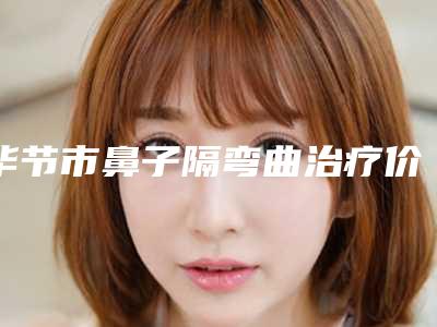 毕节市鼻子隔弯曲治疗价格价位表详解(近6个月均价为:2492元)