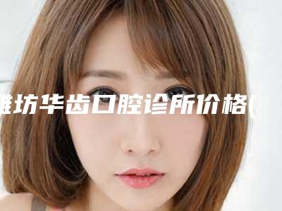 潍坊华齿口腔诊所价格(价目)表参考版上线附下牙床歪斜矫正案例