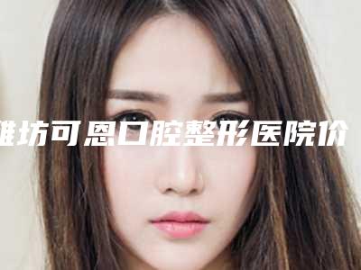 潍坊可恩口腔整形医院价格(收费标准)2025-牙齿补牙哪儿便宜