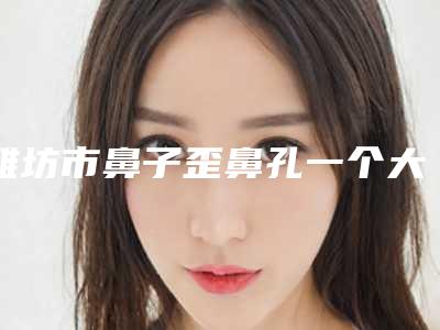 潍坊市鼻子歪鼻孔一个大一个小医生排名榜医生名单公布-于志强整形医生是当地人信赖的医生