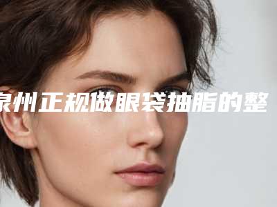 泉州正规做眼袋抽脂的整形医院排名