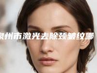 泉州市激光去除颈皱纹哪里整形医院好(泉州东大医疗美容门诊部性价比高)