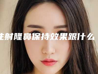 注射隆鼻保持效果跟什么材料有关(注射隆鼻哪种材料安全)