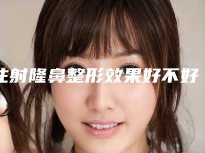注射隆鼻整形效果好不好?