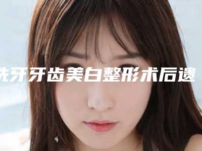 洗牙牙齿美白整形术后遗症有哪些