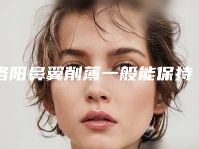 洛阳鼻翼削薄一般能保持多少年