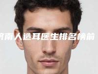 济南人造耳医生排名榜前十给你参考（济南人造耳整形医院）