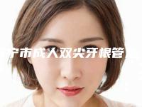 济宁市成人双尖牙根管治疗多少钱-济宁市成人双尖牙根管治疗医院在榜名单跟踪公布