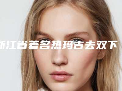 浙江省著名热玛吉去双下巴医院-杭州艺星医疗美容医院经验丰富