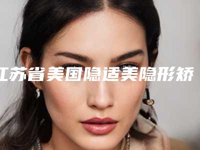 江苏省美国隐适美隐形矫正排名榜top10技术都不错-江苏省美国隐适美隐形矫正口腔医生