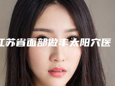 江苏省面部做丰太阳穴医生上榜名单强榜网友盛赞-江苏省张丽整形医生